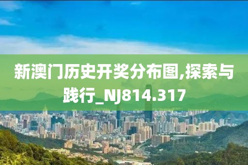 新澳门历史开奖分布图,探索与践行_NJ814.317