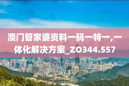澳门管家婆资料一码一特一,一体化解决方案_ZO344.557