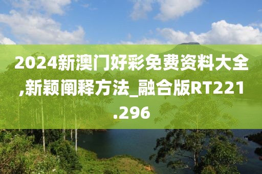 2024新澳门好彩免费资料大全,新颖阐释方法_融合版RT221.296