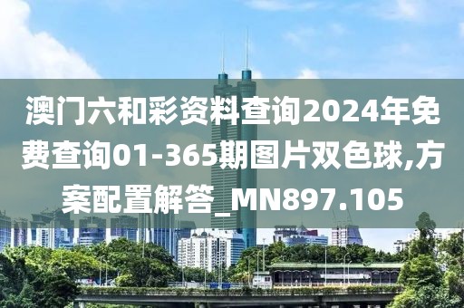 澳门六和彩资料查询2024年免费查询01-365期图片双色球,方案配置解答_MN897.105