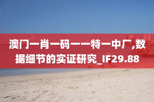 澳门一肖一码一一特一中厂,数据细节的实证研究_IF29.88