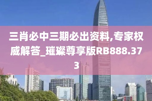 三肖必中三期必出资料,专家权威解答_璀璨尊享版RB888.373