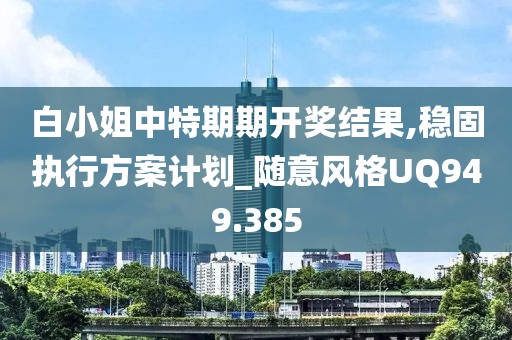 白小姐中特期期开奖结果,稳固执行方案计划_随意风格UQ949.385