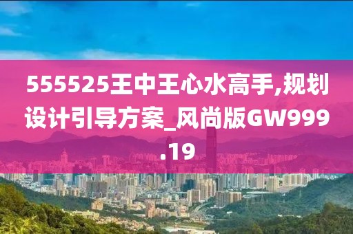 555525王中王心水高手,规划设计引导方案_风尚版GW999.19