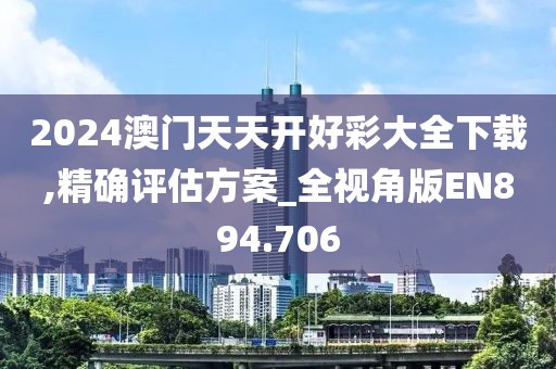 2024澳门天天开好彩大全下载,精确评估方案_全视角版EN894.706