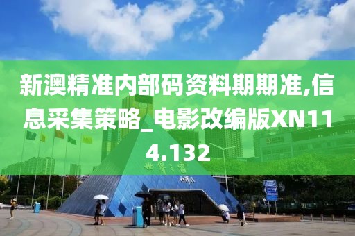 新澳精准内部码资料期期准,信息采集策略_电影改编版XN114.132