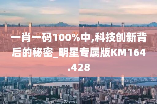 一肖一码100%中,科技创新背后的秘密_明星专属版KM164.428