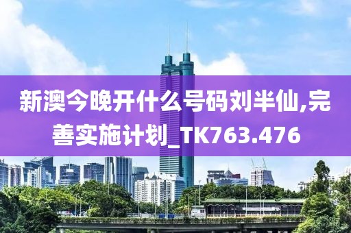 新澳今晚开什么号码刘半仙,完善实施计划_TK763.476