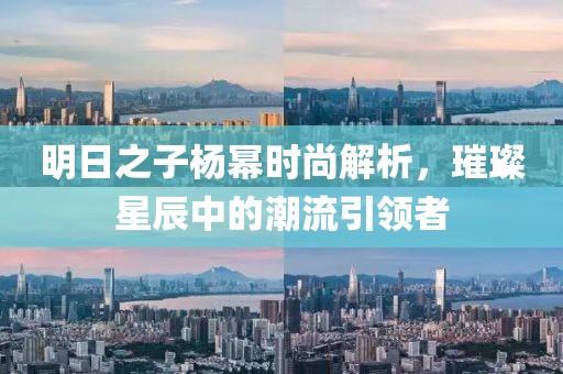 明日之子杨幂时尚解析，璀璨星辰中的潮流引领者
