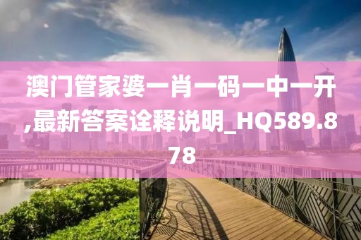 澳门管家婆一肖一码一中一开,最新答案诠释说明_HQ589.878