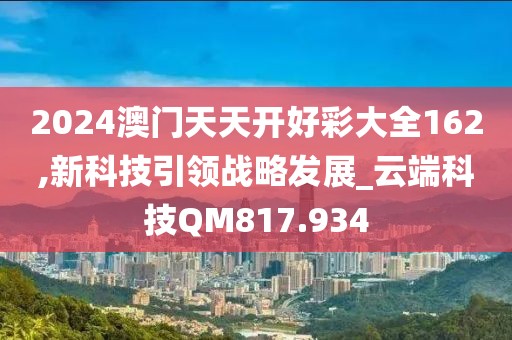 2024澳门天天开好彩大全162,新科技引领战略发展_云端科技QM817.934