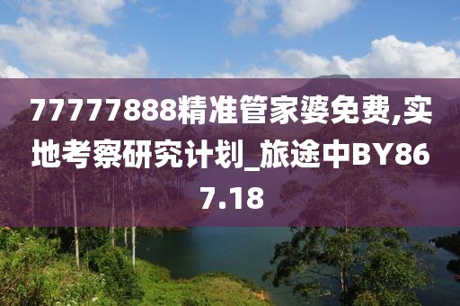 77777888精准管家婆免费,实地考察研究计划_旅途中BY867.18