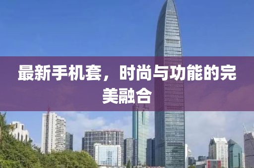 最新手机套，时尚与功能的完美融合