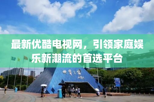 最新优酷电视网，引领家庭娱乐新潮流的首选平台
