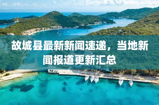 故城县最新新闻速递，当地新闻报道更新汇总
