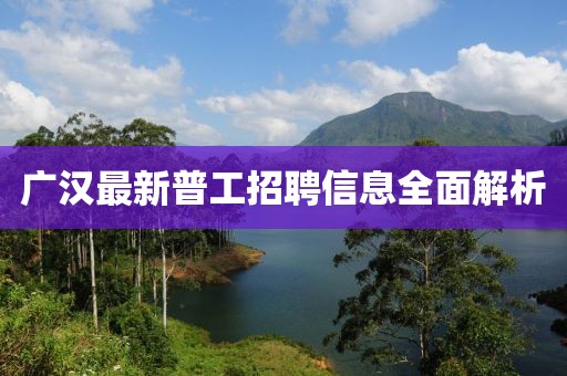 广汉最新普工招聘信息全面解析