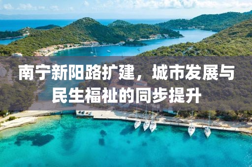 南宁新阳路扩建，城市发展与民生福祉的同步提升