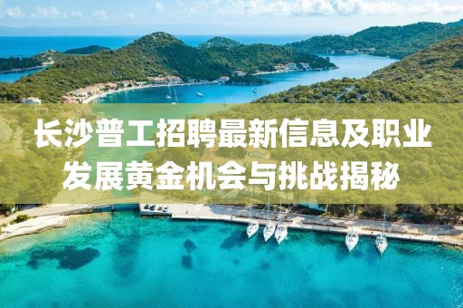 长沙普工招聘最新信息及职业发展黄金机会与挑战揭秘