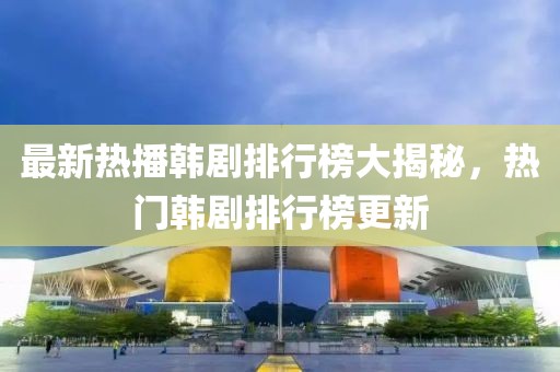 最新热播韩剧排行榜大揭秘，热门韩剧排行榜更新