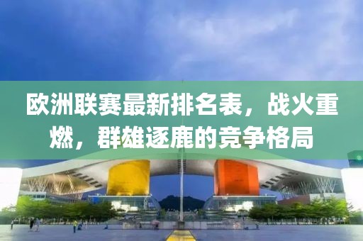 欧洲联赛最新排名表，战火重燃，群雄逐鹿的竞争格局