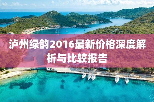 泸州绿韵2016最新价格深度解析与比较报告