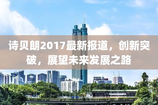 诗贝朗2017最新报道，创新突破，展望未来发展之路