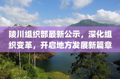陵川组织部最新公示，深化组织变革，开启地方发展新篇章