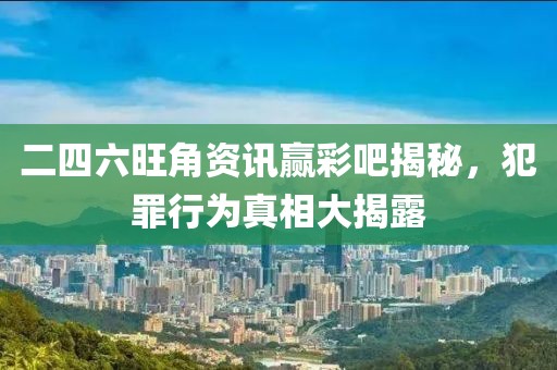 二四六旺角资讯赢彩吧揭秘，犯罪行为真相大揭露