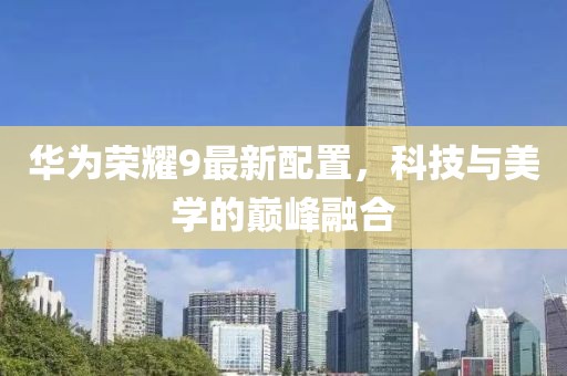 华为荣耀9最新配置，科技与美学的巅峰融合