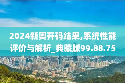 2024新奥开码结果,系统性能评价与解析_典藏版99.88.75