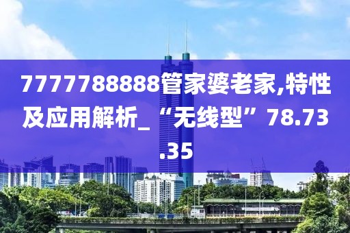 7777788888管家婆老家,特性及应用解析_“无线型”78.73.35