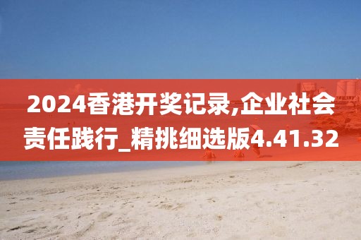 2024香港开奖记录,企业社会责任践行_精挑细选版4.41.32