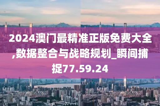 2024澳门最精准正版免费大全,数据整合与战略规划_瞬间捕捉77.59.24