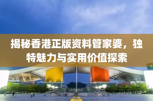 揭秘香港正版资料管家婆，独特魅力与实用价值探索