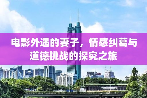 电影外遇的妻子，情感纠葛与道德挑战的探究之旅