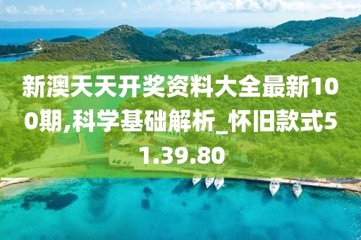 新澳天天开奖资料大全最新100期,科学基础解析_怀旧款式51.39.80