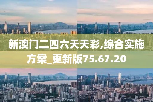 新澳门二四六天天彩,综合实施方案_更新版75.67.20