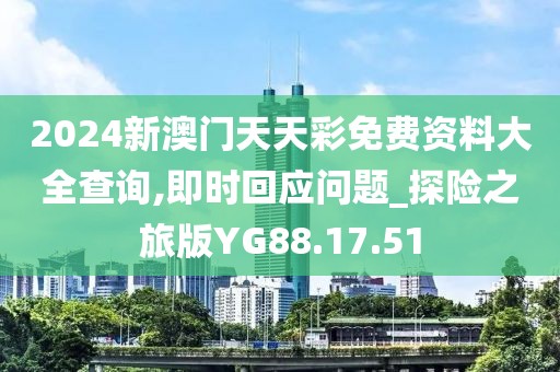 2024新澳门天天彩免费资料大全查询,即时回应问题_探险之旅版YG88.17.51