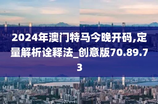 2024年澳门特马今晚开码,定量解析诠释法_创意版70.89.73