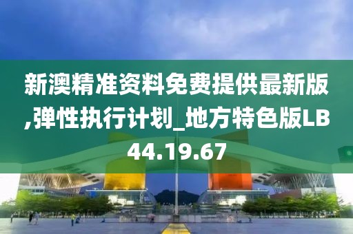 新澳精准资料免费提供最新版,弹性执行计划_地方特色版LB44.19.67