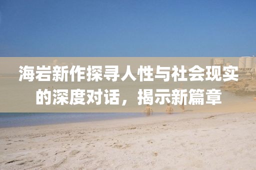 海岩新作探寻人性与社会现实的深度对话，揭示新篇章