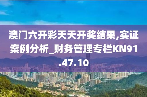 澳门六开彩天天开奖结果,实证案例分析_财务管理专栏KN91.47.10
