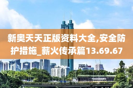 新奥天天正版资料大全,安全防护措施_薪火传承篇13.69.67