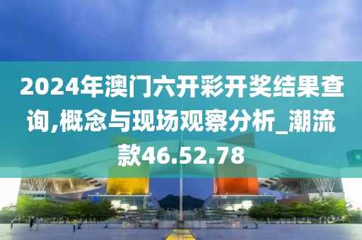 2024年澳门六开彩开奖结果查询,概念与现场观察分析_潮流款46.52.78