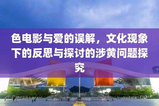 色电影与爱的误解，文化现象下的反思与探讨的涉黄问题探究