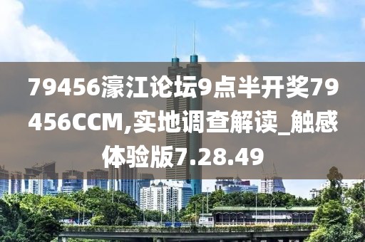79456濠江论坛9点半开奖79456CCM,实地调查解读_触感体验版7.28.49