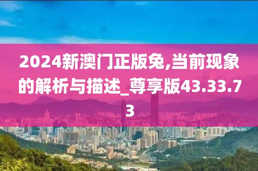 2024新澳门正版兔,当前现象的解析与描述_尊享版43.33.73