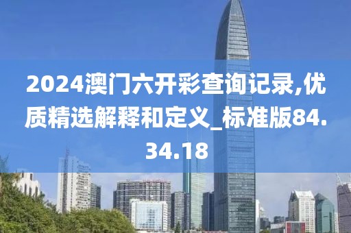 2024澳门六开彩查询记录,优质精选解释和定义_标准版84.34.18