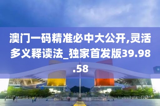 澳门一码精准必中大公开,灵活多义释读法_独家首发版39.98.58