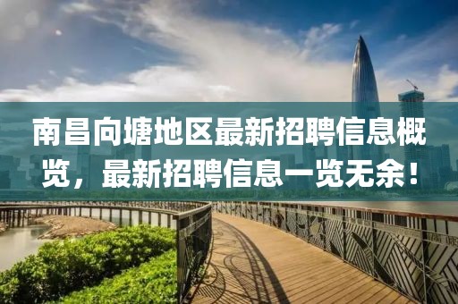 南昌向塘地区最新招聘信息概览，最新招聘信息一览无余！